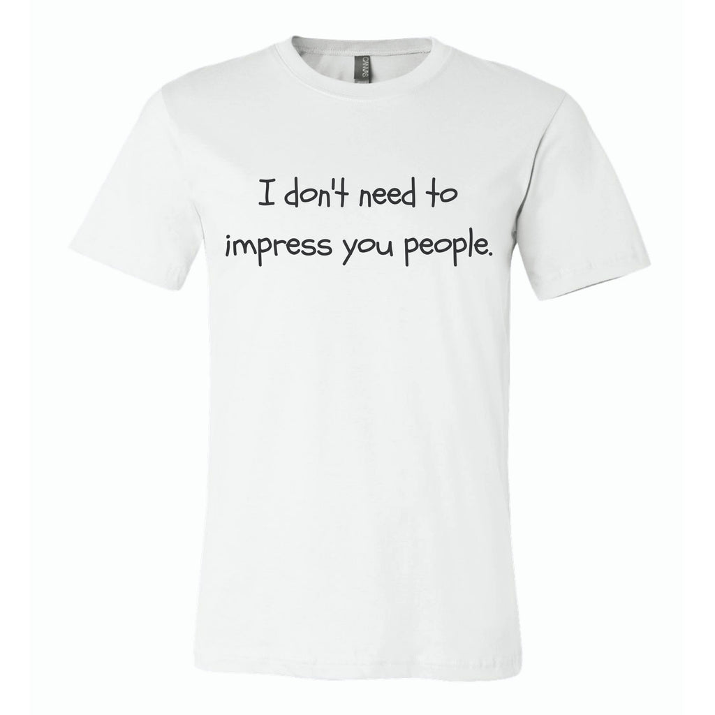 I Don't Need To Impress You People T-shirt